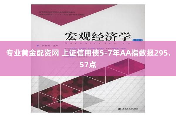 专业黄金配资网 上证信用债5-7年AA指数报295.57点