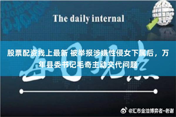 股票配资线上最新 被举报涉嫌性侵女下属后，万年县委书记毛奇主动交代问题