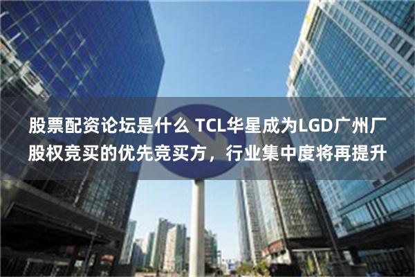 股票配资论坛是什么 TCL华星成为LGD广州厂股权竞买的优先竞买方，行业集中度将再提升