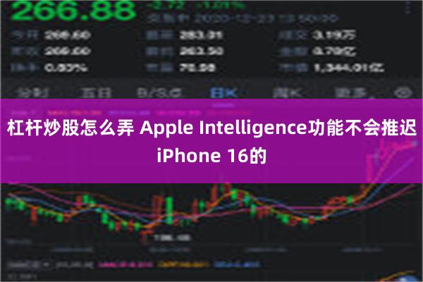 杠杆炒股怎么弄 Apple Intelligence功能不会推迟iPhone 16的