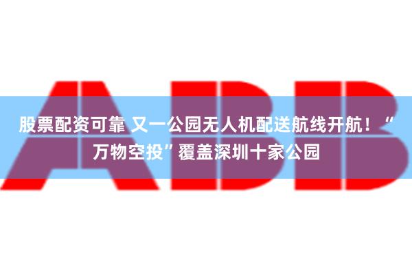 股票配资可靠 又一公园无人机配送航线开航！“万物空投”覆盖深圳十家公园