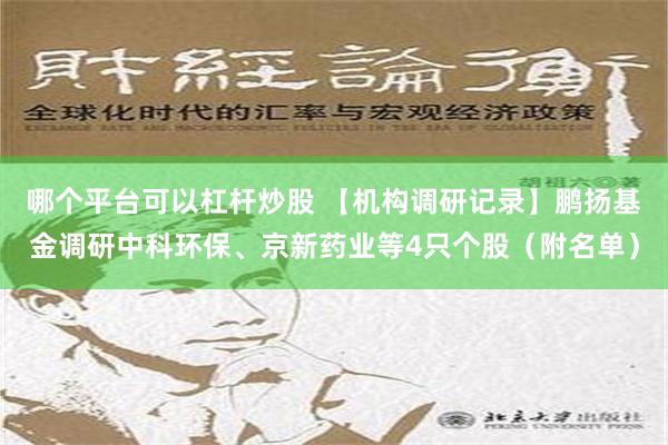 哪个平台可以杠杆炒股 【机构调研记录】鹏扬基金调研中科环保、京新药业等4只个股（附名单）