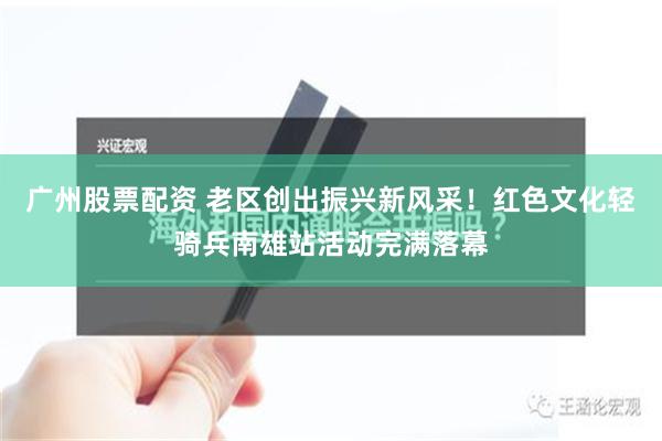 广州股票配资 老区创出振兴新风采！红色文化轻骑兵南雄站活动完满落幕