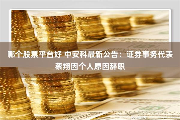 哪个股票平台好 中安科最新公告：证券事务代表蔡翔因个人原因辞职