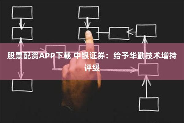 股票配资APP下载 中银证券：给予华勤技术增持评级