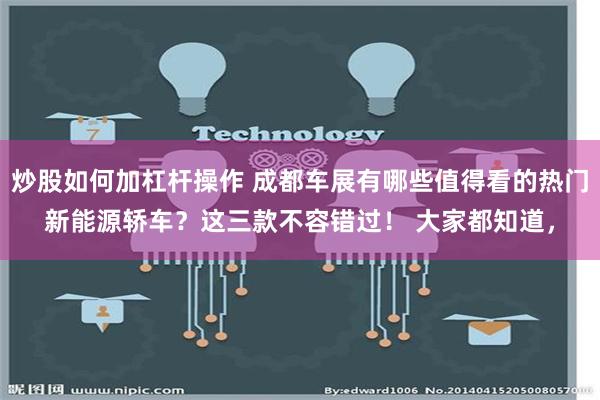 炒股如何加杠杆操作 成都车展有哪些值得看的热门新能源轿车？这三款不容错过！ 大家都知道，