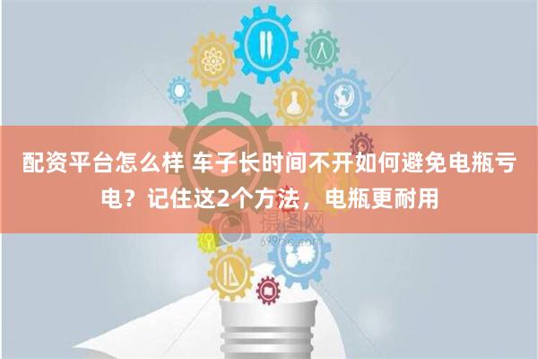 配资平台怎么样 车子长时间不开如何避免电瓶亏电？记住这2个方法，电瓶更耐用