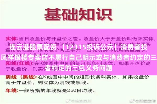 连云港股票配资 【12315投诉公示】消费者投诉丰城市老凤祥银楼专卖店不履行自己明示或与消费者约定的三包义务问题