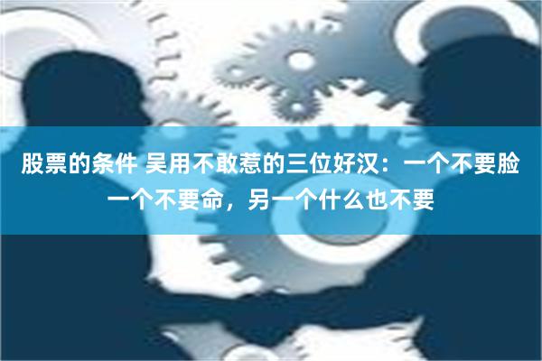 股票的条件 吴用不敢惹的三位好汉：一个不要脸一个不要命，另一个什么也不要