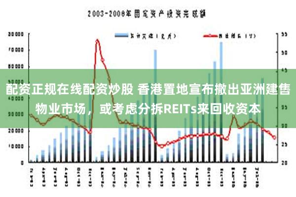 配资正规在线配资炒股 香港置地宣布撤出亚洲建售物业市场，或考虑分拆REITs来回收资本