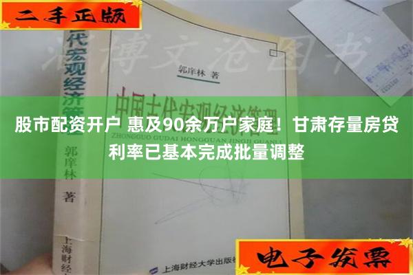 股市配资开户 惠及90余万户家庭！甘肃存量房贷利率已基本完成批量调整