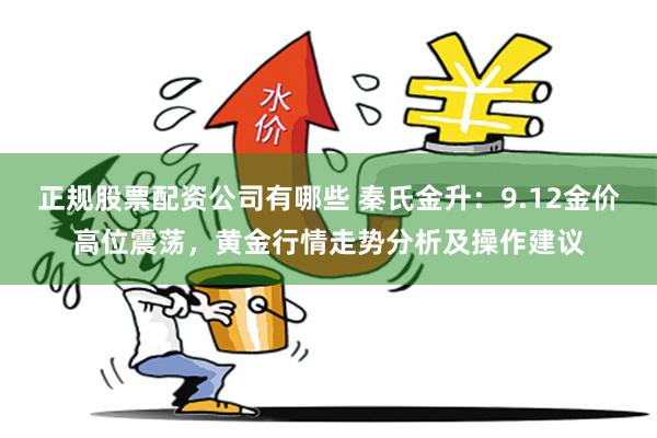 正规股票配资公司有哪些 秦氏金升：9.12金价高位震荡，黄金行情走势分析及操作建议