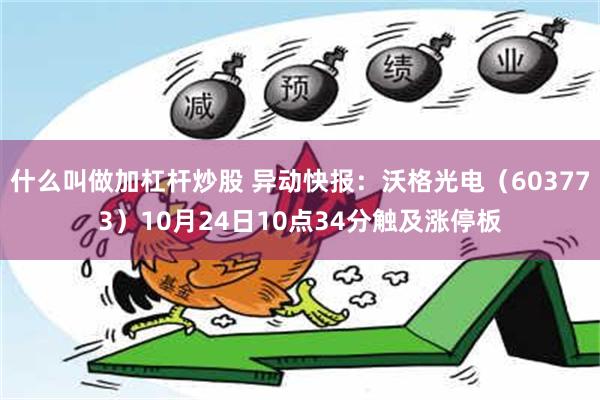 什么叫做加杠杆炒股 异动快报：沃格光电（603773）10月24日10点34分触及涨停板