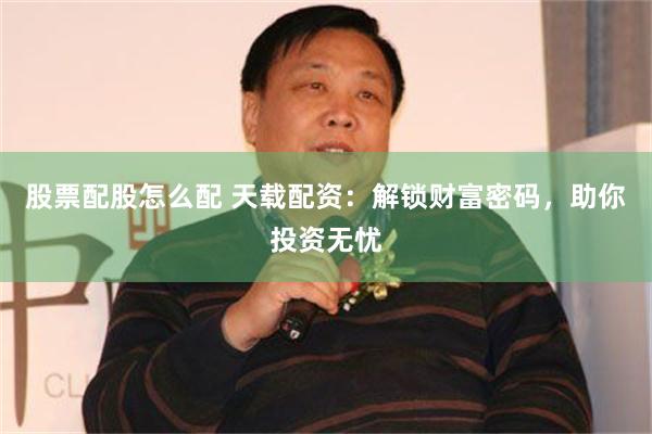 股票配股怎么配 天载配资：解锁财富密码，助你投资无忧