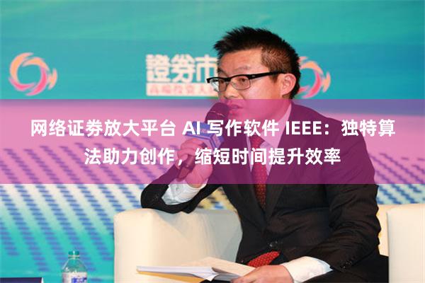 网络证劵放大平台 AI 写作软件 IEEE：独特算法助力创作，缩短时间提升效率