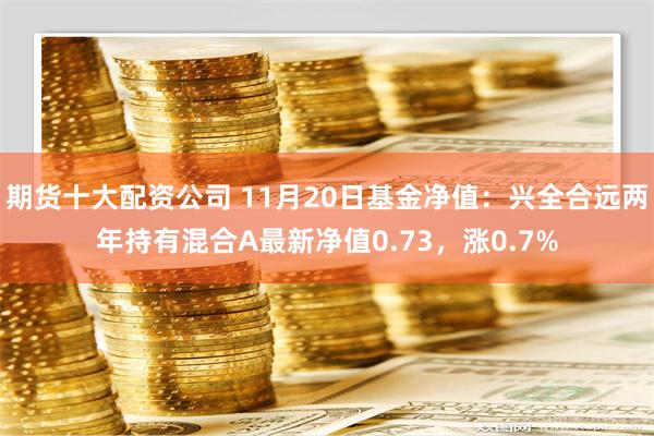 期货十大配资公司 11月20日基金净值：兴全合远两年持有混合A最新净值0.73，涨0.7%