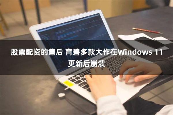 股票配资的售后 育碧多款大作在Windows 11更新后崩溃