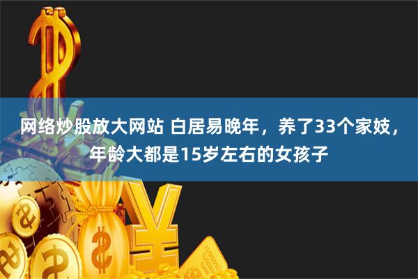 网络炒股放大网站 白居易晚年，养了33个家妓，年龄大都是15岁左右的女孩子