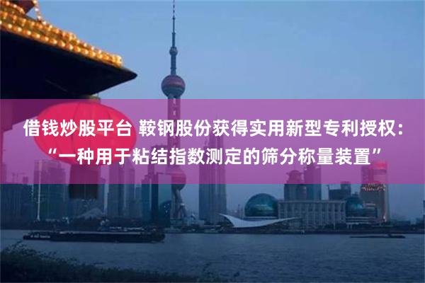 借钱炒股平台 鞍钢股份获得实用新型专利授权：“一种用于粘结指数测定的筛分称量装置”