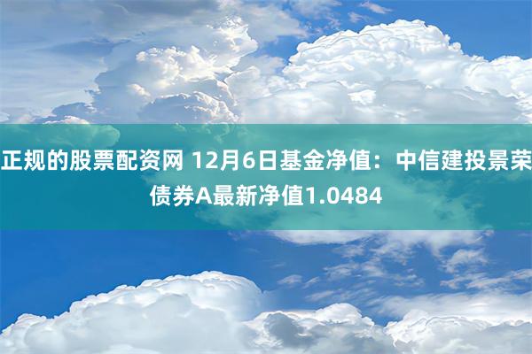 正规的股票配资网 12月6日基金净值：中信建投景荣债券A最新净值1.0484