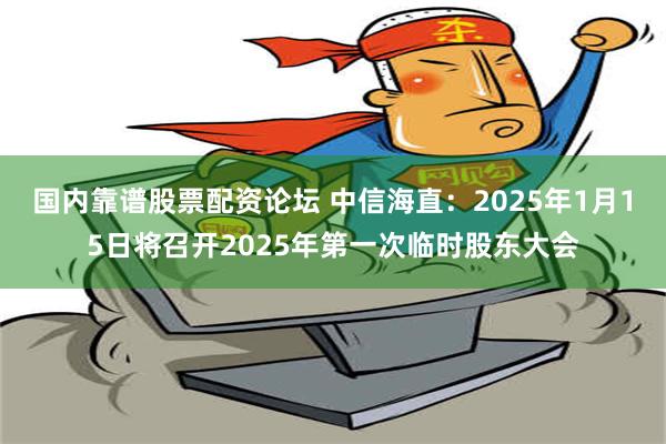 国内靠谱股票配资论坛 中信海直：2025年1月15日将召开2025年第一次临时股东大会