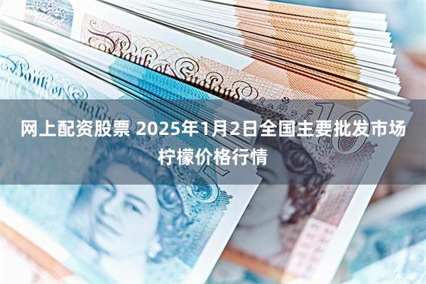 网上配资股票 2025年1月2日全国主要批发市场柠檬价格行情