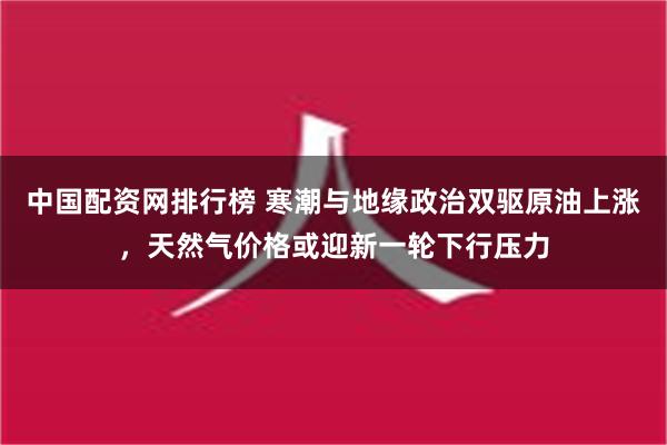 中国配资网排行榜 寒潮与地缘政治双驱原油上涨，天然气价格或迎新一轮下行压力