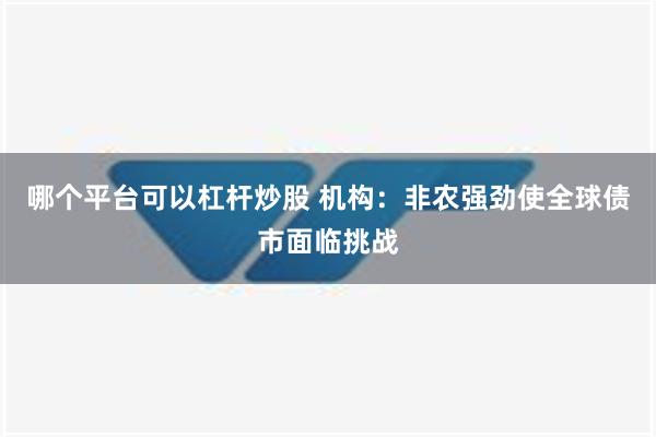 哪个平台可以杠杆炒股 机构：非农强劲使全球债市面临挑战