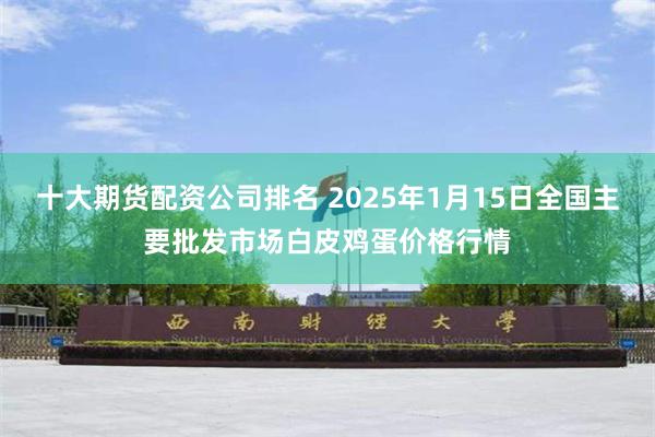 十大期货配资公司排名 2025年1月15日全国主要批发市场白皮鸡蛋价格行情