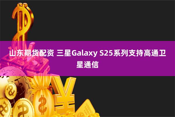 山东期货配资 三星Galaxy S25系列支持高通卫星通信