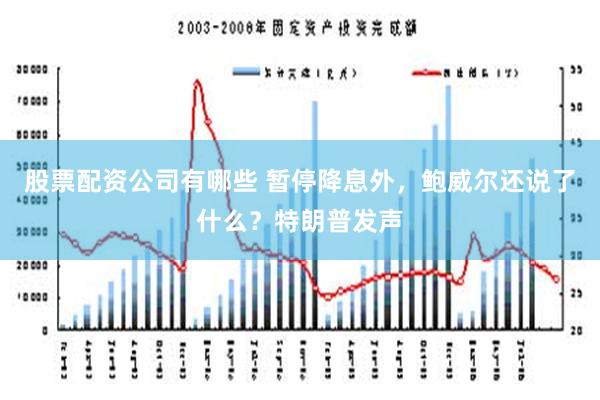 股票配资公司有哪些 暂停降息外，鲍威尔还说了什么？特朗普发声