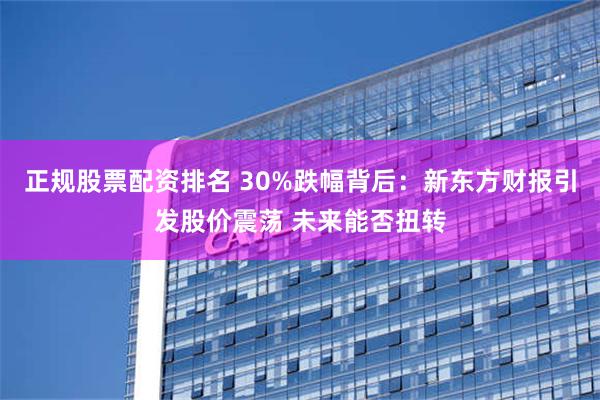 正规股票配资排名 30%跌幅背后：新东方财报引发股价震荡 未来能否扭转